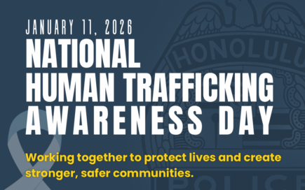 This is a graphic created and contains the Honolulu Police Department badge. The focus of this message is in observance of national human trafficking awareness day held on January 11, 2026. The graphic reads the following message: National Human Trafficking Awareness Day Every person deserves a life of safety and dignity. By staying vigilant and looking out for one another, we build a foundation of care and security for our island home. Working together to protect lives and create stronger, safer communities. See something? Say something. Report suspicious activity to the Honolulu Police Department or call the National Human Trafficking Hotline at 1-888-373-7888.