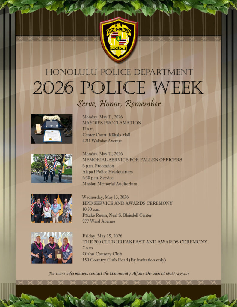 Poster listing Honolulu Police Department 2026 Police Week events. Includes: May 11 Mayor’s Proclamation at 11 a.m. at Kahala Mall; May 11 Memorial Service for Fallen Officers at 6 p.m. procession from Alapa‘i Police Headquarters and 6:30 p.m. service at Mission Memorial Auditorium; May 13 HPD Service and Awards Ceremony at 10:30 a.m. at Neal S. Blaisdell Center; May 15 The 200 Club Breakfast and Awards Ceremony at 7 a.m. at Oʻahu Country Club (invitation only). Text also includes contact information for the Community Affairs Division.