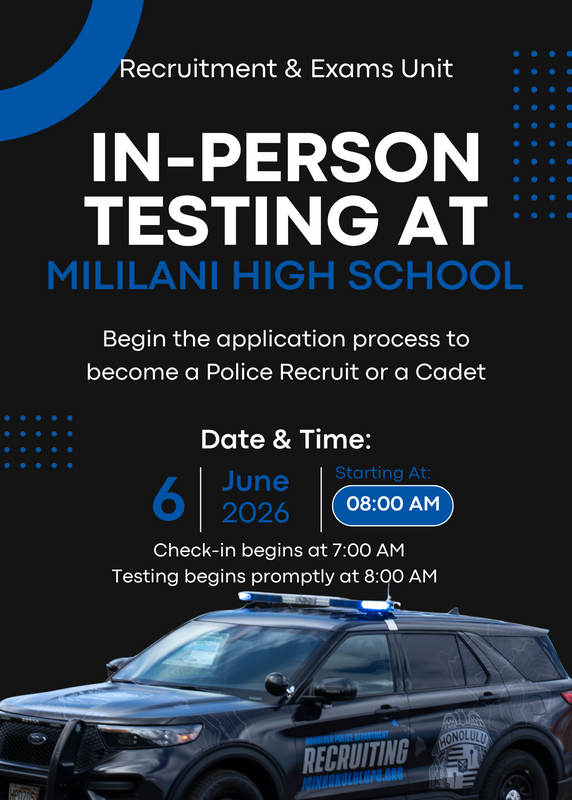 HPD Career Center flyer Recruitment & Exams Unit IN-PERSON TESTING AT MILILANI HIGH SCHOOL Begin the application process to become a Police Recruit or a Cadet Date & Time: June 6, 2026 at 8 AM Check-in begins at 7:00 AM Testing begins promptly at 8:00 AM